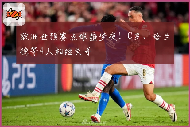 欧洲世预赛点球噩梦夜！C罗、哈兰德等4人相继失手