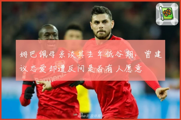 姆巴佩母亲谈其去年低谷期，曾建议恋爱却遭反问是否有人愿意