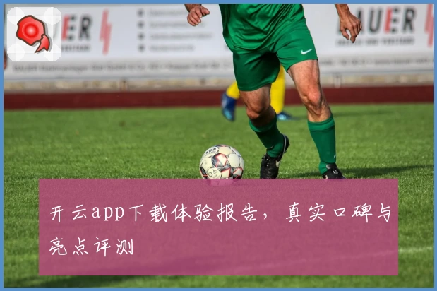 开云app下载体验报告，真实口碑与亮点评测