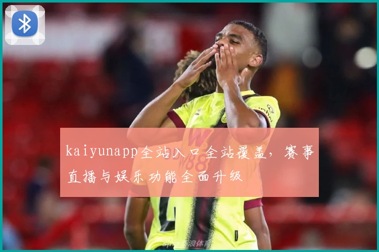 kaiyunapp全站入口全站覆盖，赛事直播与娱乐功能全面升级
