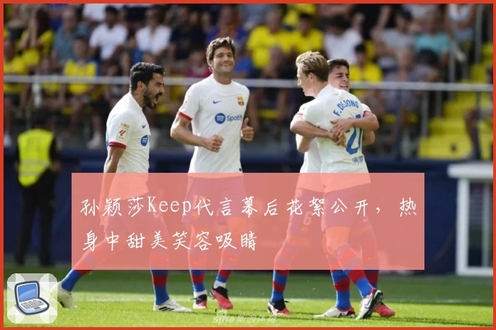 孙颖莎Keep代言幕后花絮公开，热身中甜美笑容吸睛