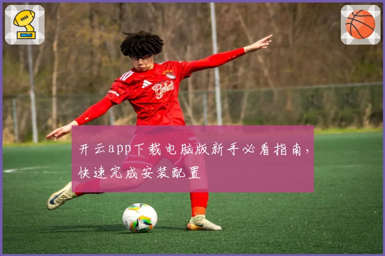 开云app下载电脑版新手必看指南,快速完成安装配置