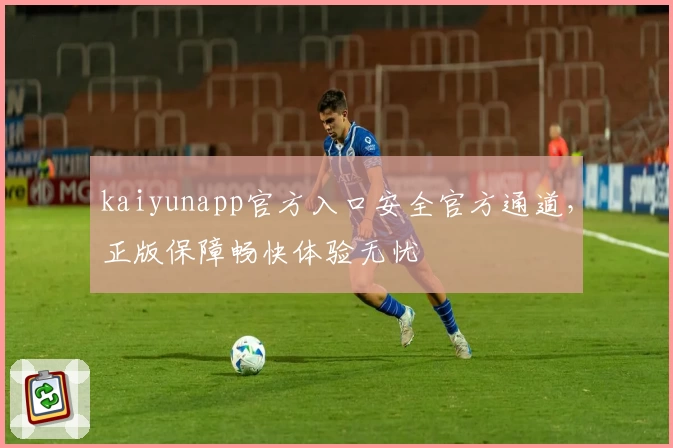 kaiyunapp官方入口安全官方通道，正版保障畅快体验无忧