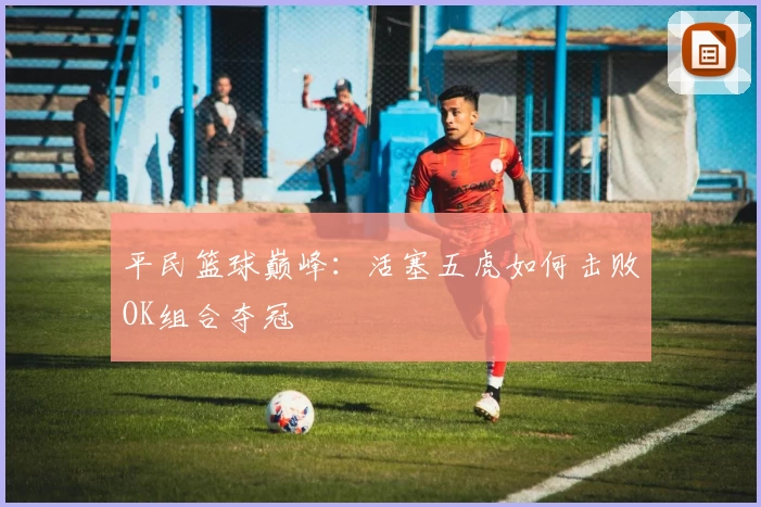 平民篮球巅峰：活塞五虎如何击败OK组合夺冠