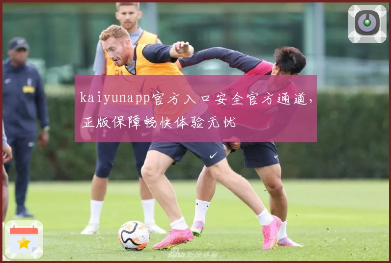 kaiyunapp官方入口安全官方通道，正版保障畅快体验无忧