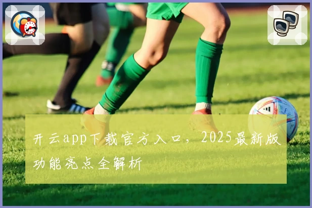 开云app下载官方入口，2025最新版功能亮点全解析