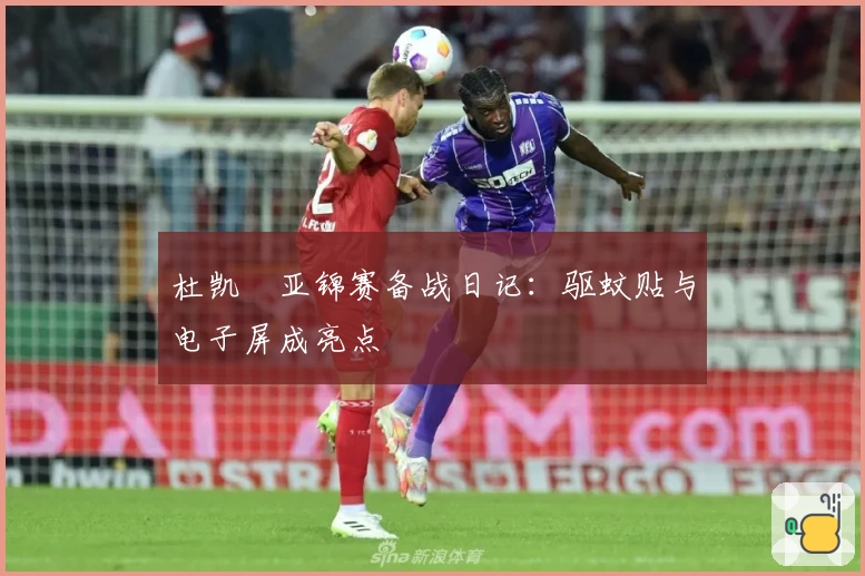 杜凯琹亚锦赛备战日记：驱蚊贴与电子屏成亮点