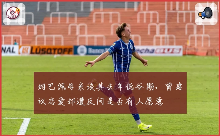 姆巴佩母亲谈其去年低谷期，曾建议恋爱却遭反问是否有人愿意
