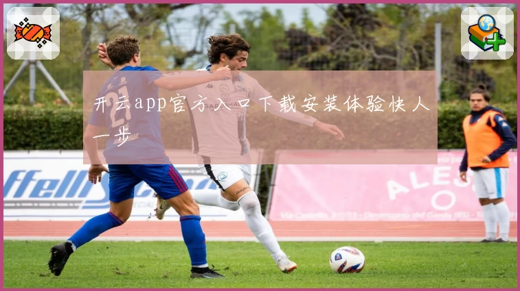 开云app官方入口下载安装体验快人一步