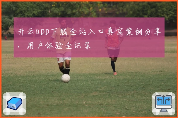 开云app下载全站入口真实案例分享,用户体验全记录