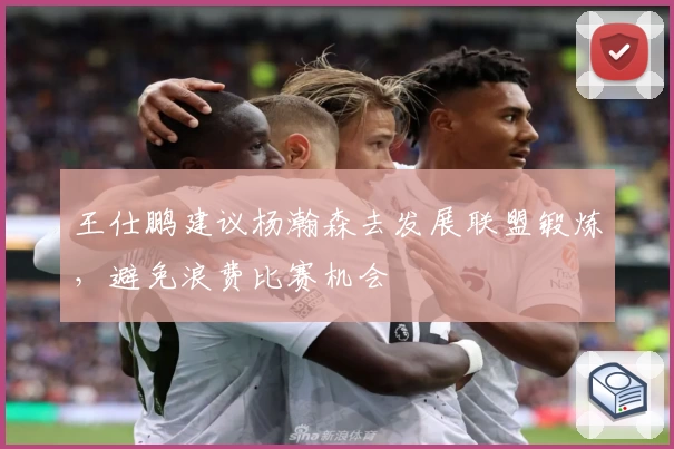 王仕鹏建议杨瀚森去发展联盟锻炼，避免浪费比赛机会