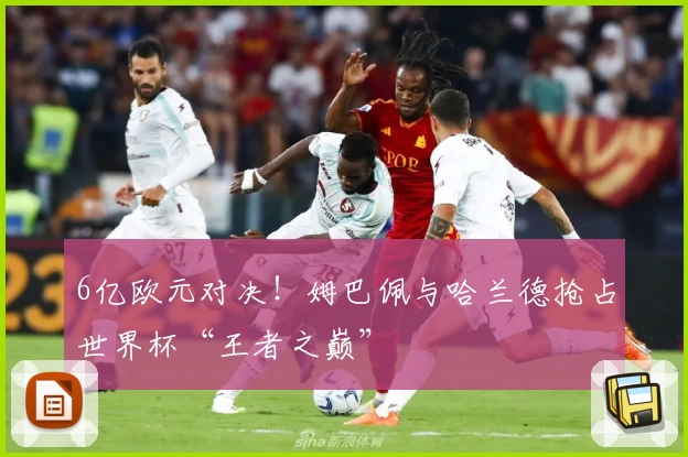 6亿欧元对决！姆巴佩与哈兰德抢占世界杯“王者之巅”