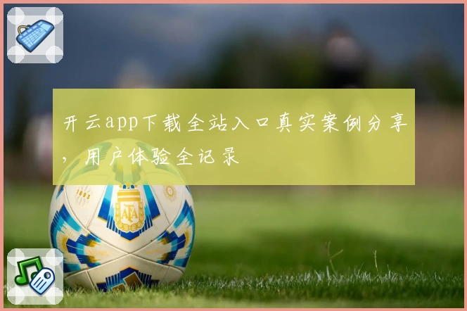 开云app下载全站入口真实案例分享，用户体验全记录