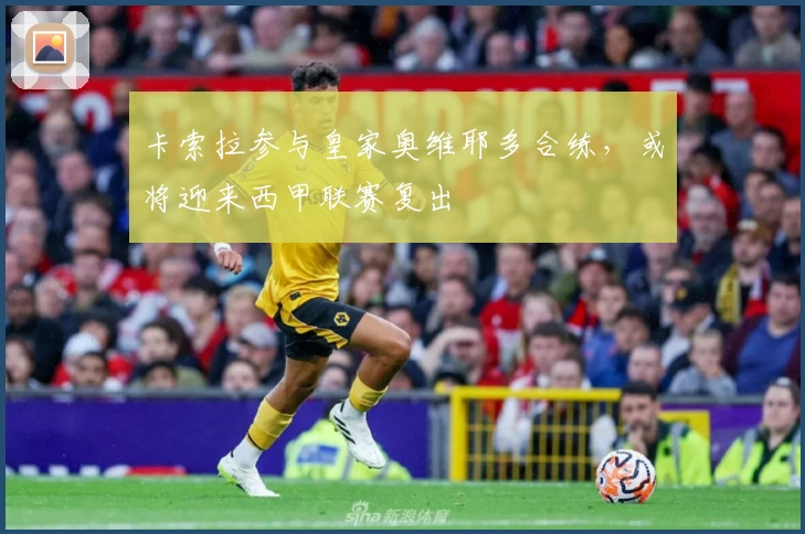 卡索拉参与皇家奥维耶多合练，或将迎来西甲联赛复出