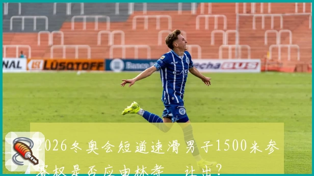 2026冬奥会短道速滑男子1500米参赛权是否应由林孝埈让出？