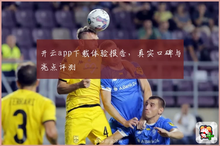 开云app下载体验报告，真实口碑与亮点评测