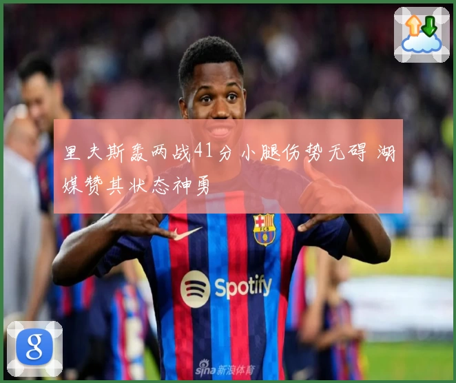 里夫斯轰两战41分小腿伤势无碍 湖媒赞其状态神勇