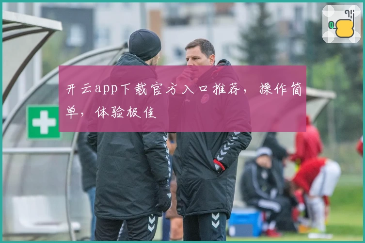 开云app下载官方入口推荐，操作简单，体验极佳