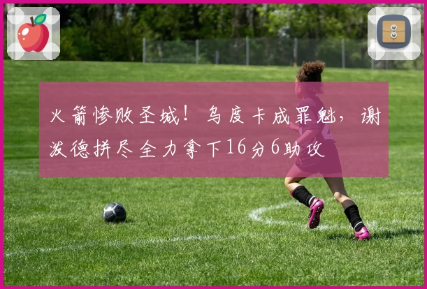 火箭惨败圣城！乌度卡成罪魁，谢泼德拼尽全力拿下16分6助攻