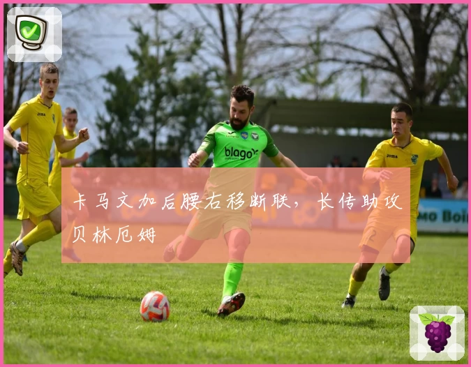 卡马文加后腰右移断联，长传助攻贝林厄姆