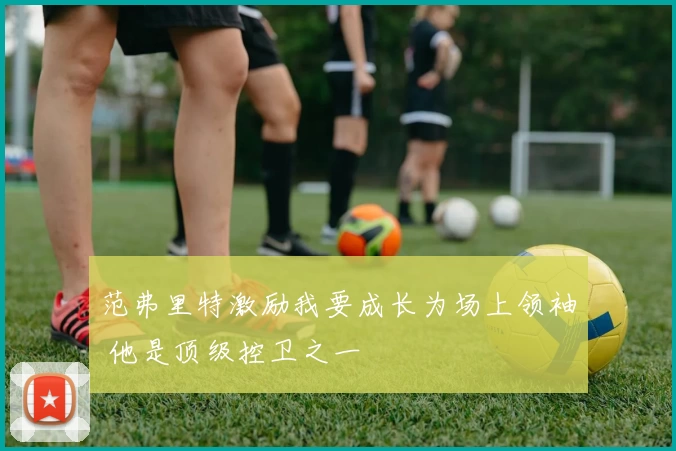 范弗里特激励我要成长为场上领袖 他是顶级控卫之一