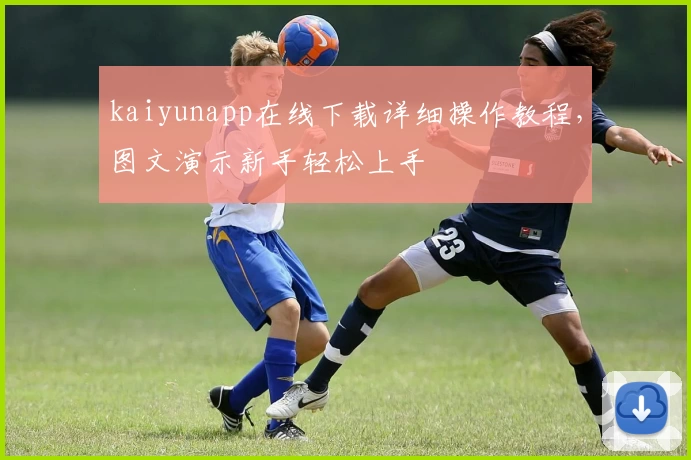kaiyunapp在线下载详细操作教程，图文演示新手轻松上手