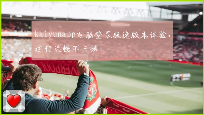 kaiyunapp电脑登录极速版本体验，运行流畅不卡顿