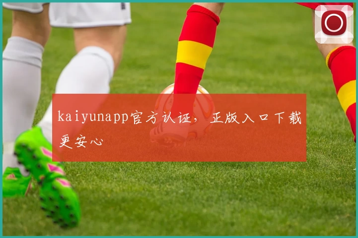 kaiyunapp官方认证，正版入口下载更安心