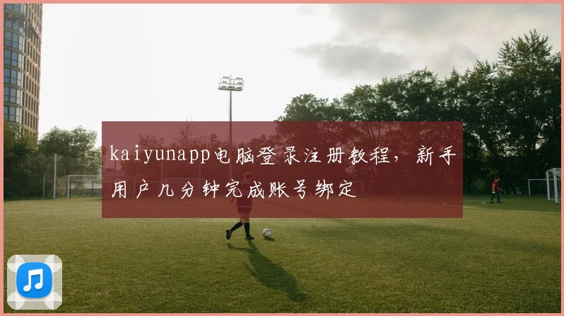 kaiyunapp电脑登录注册教程，新手用户几分钟完成账号绑定