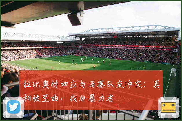 拉比奥特回应与马赛队友冲突：真相被歪曲，我非暴力者