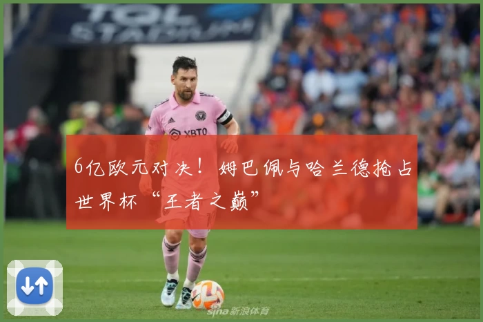 6亿欧元对决！姆巴佩与哈兰德抢占世界杯“王者之巅”