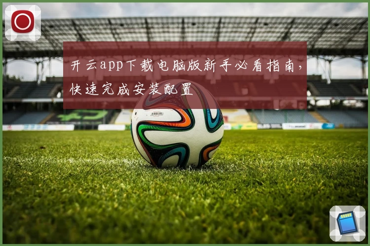 开云app下载电脑版新手必看指南，快速完成安装配置