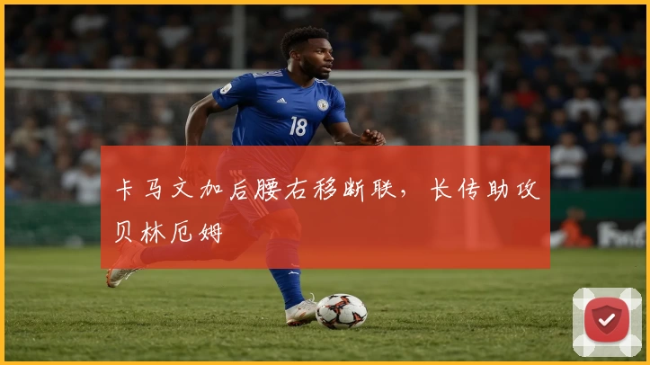 卡马文加后腰右移断联，长传助攻贝林厄姆