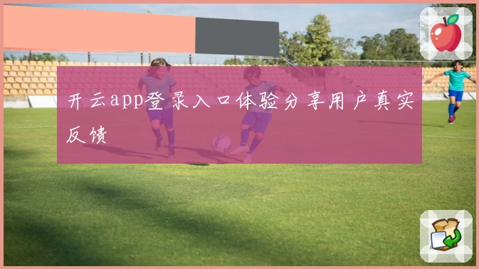 开云app登录入口体验分享用户真实反馈