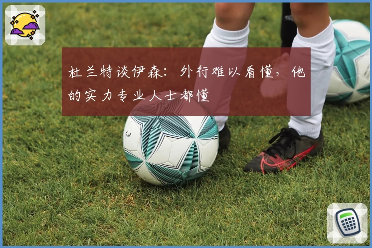 杜兰特谈伊森：外行难以看懂，他的实力专业人士都懂