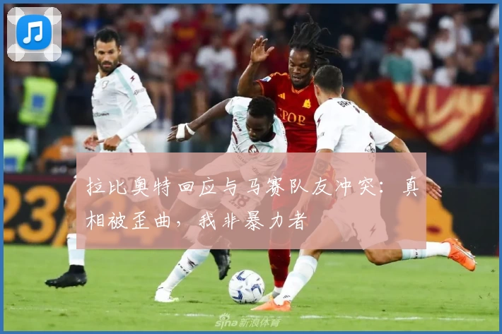 拉比奥特回应与马赛队友冲突：真相被歪曲，我非暴力者