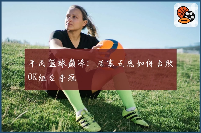 平民篮球巅峰：活塞五虎如何击败OK组合夺冠