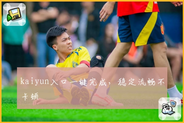 kaiyun入口一键完成，稳定流畅不卡顿