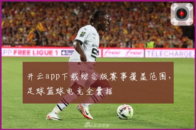 开云app下载综合版赛事覆盖范围，足球篮球电竞全囊括