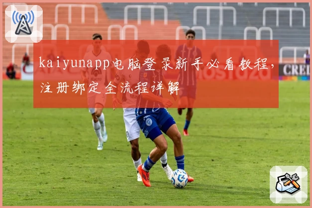 kaiyunapp电脑登录新手必看教程，注册绑定全流程详解