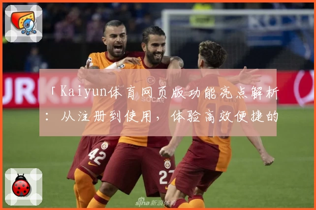 「Kaiyun体育网页版功能亮点解析：从注册到使用，体验高效便捷的全新体育平台」
